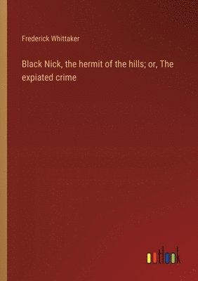 bokomslag Black Nick, the hermit of the hills; or, The expiated crime