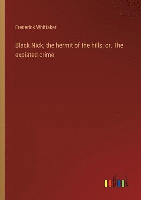 Black Nick, the hermit of the hills; or, The expiated crime 1