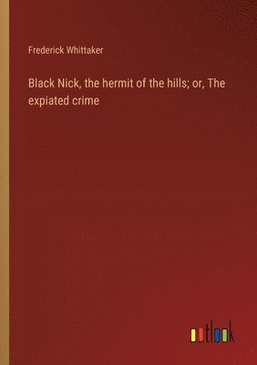 Black Nick, the hermit of the hills; or, The expiated crime