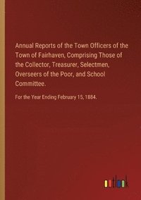 bokomslag Annual Reports of the Town Officers of the Town of Fairhaven, Comprising Those of the Collector, Treasurer, Selectmen, Overseers of the Poor, and School Committee.