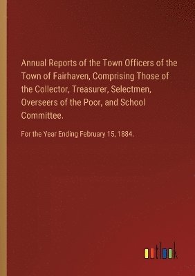 bokomslag Annual Reports of the Town Officers of the Town of Fairhaven, Comprising Those of the Collector, Treasurer, Selectmen, Overseers of the Poor, and School Committee.