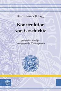 Klaus Tanner - Konstruktion Von Geschichte: Jubelrede - Predigt - Protestantische Historiographie, Inbunden