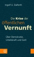 Ingolf U. Dalferth - Die Krise Der Offentlichen Vernunft: Uber Demokratie, Urteilskraft Und Gott, Inbunden