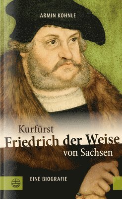 Armin Kohnle - Kurfurst Friedrich Der Weise Von Sachsen (1463-1525): Eine Biographie, Inbunden