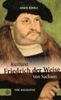 Armin Kohnle - Kurfurst Friedrich Der Weise Von Sachsen (1463-1525): Eine Biographie, Inbunden
