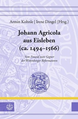 Irene Dingel, Armin Kohnle - Johann Agricola Aus Eisleben (Ca. 1494-1566): Vom Freund Zum Gegner Der Wittenberger Reformatoren, Inbunden