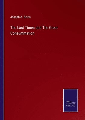 Joseph a Seiss, Joseph a. Seiss, Joseph A. Seiss - Last Times and The Great Consummation, Häftad