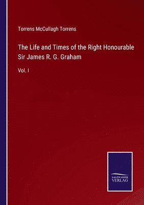 The Life and Times of the Right Honourable Sir James R. G. Graham 1