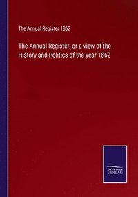 bokomslag The Annual Register, or a view of the History and Politics of the year 1862