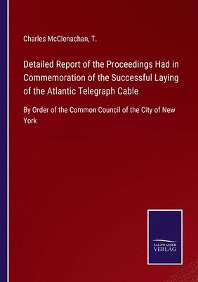 Detailed Report of the Proceedings Had in Commemoration of the Successful Laying of the Atlantic Telegraph Cable 1