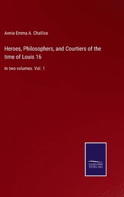 Annie Emma a Challice, Annie Emma a. Challice, Annie Emma A. Challice - Heroes, Philosophers, and Courtiers of the time of Louis 16, Inbunden