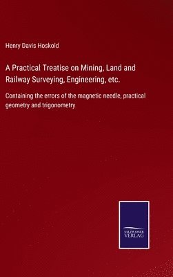 bokomslag A Practical Treatise on Mining, Land and Railway Surveying, Engineering, etc.