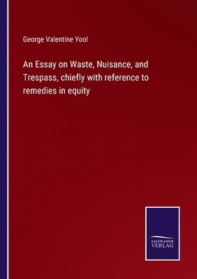 bokomslag An Essay on Waste, Nuisance, and Trespass, chiefly with reference to remedies in equity