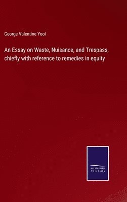 An Essay on Waste, Nuisance, and Trespass, chiefly with reference to remedies in equity 1