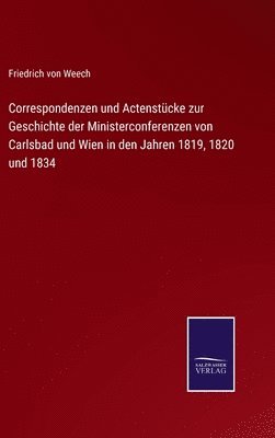 Correspondenzen und Actenstcke zur Geschichte der Ministerconferenzen von Carlsbad und Wien in den Jahren 1819, 1820 und 1834 1