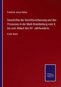 bokomslag Geschichte der Gerichtsverfassung und des Prozesses in der Mark Brandenburg vom X. bis zum Ablauf des XV. Jahrhunderts