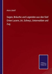 bokomslag Sagen, Bruche und Legenden aus den fnf Orten Lucern, Uri, Schwyz, Unterwalden und Zug