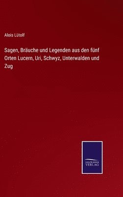 Sagen, Bruche und Legenden aus den fnf Orten Lucern, Uri, Schwyz, Unterwalden und Zug 1