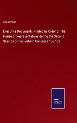 bokomslag Executive Documents Printed by Order of The House of Representatives during the Second Session of the Fortieth Congress 1867-68