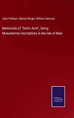 Memorials of &quot;God's Acre&quot;, being Monumental Inscriptions in the Isle of Man 1