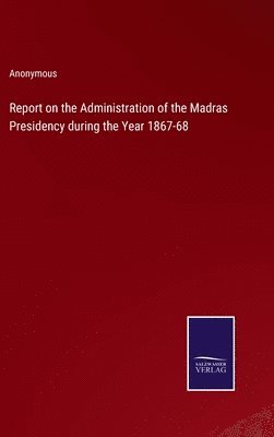 Report on the Administration of the Madras Presidency during the Year 1867-68 1