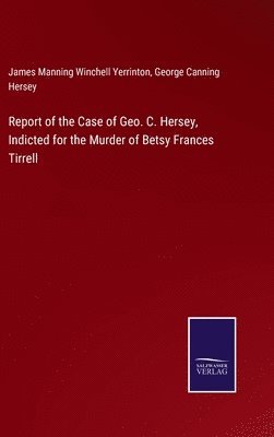 Report of the Case of Geo. C. Hersey, Indicted for the Murder of Betsy Frances Tirrell 1