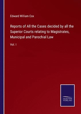 Reports of All the Cases decided by all the Superior Courts relating to Magistrates, Municipal and Parochial Law