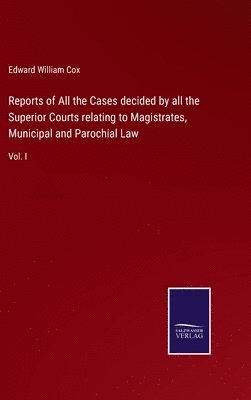 Reports of All the Cases decided by all the Superior Courts relating to Magistrates, Municipal and Parochial Law 1