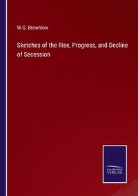 bokomslag Sketches of the Rise, Progress, and Decline of Secession