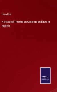 bokomslag A Practical Treatise on Concrete and how to make it