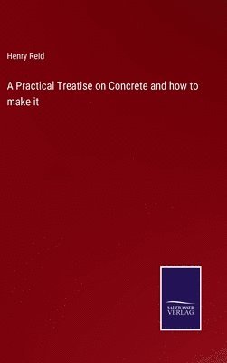 Practical Treatise on Concrete and how to make it