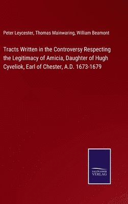 Tracts Written in the Controversy Respecting the Legitimacy of Amicia, Daughter of Hugh Cyveliok, Earl of Chester, A.D. 1673-1679