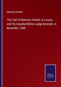 bokomslag The Trial of Ebenezer Haskell, in Lunacy, and His Acquittal Before Judge Brewster, in November, 1868