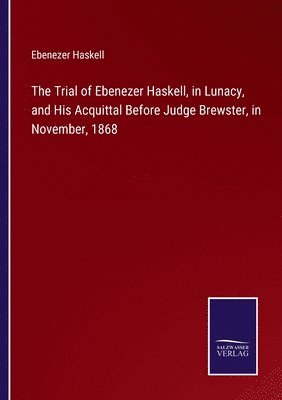 bokomslag The Trial of Ebenezer Haskell, in Lunacy, and His Acquittal Before Judge Brewster, in November, 1868