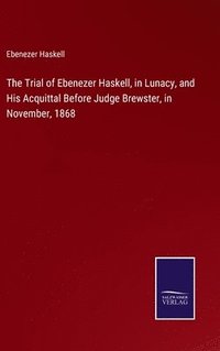 bokomslag The Trial of Ebenezer Haskell, in Lunacy, and His Acquittal Before Judge Brewster, in November, 1868