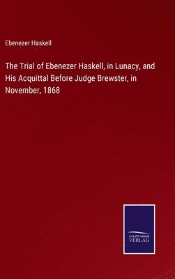 bokomslag The Trial of Ebenezer Haskell, in Lunacy, and His Acquittal Before Judge Brewster, in November, 1868