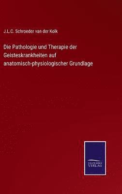 Die Pathologie und Therapie der Geisteskrankheiten auf anatomisch-physiologischer Grundlage 1