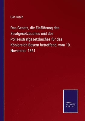 Das Gesetz, die Einfhrung des Strafgesetzbuches und des Polizeistrafgesetzbuches fr das Knigreich Bayern betreffend, vom 10. November 1861 1