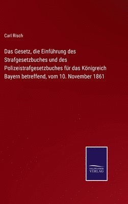 Das Gesetz, die Einfhrung des Strafgesetzbuches und des Polizeistrafgesetzbuches fr das Knigreich Bayern betreffend, vom 10. November 1861 1