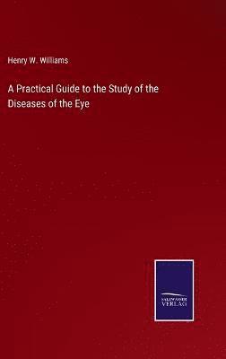 Henry W Williams, Henry W. Williams - Practical Guide to the Study of the Diseases of the Eye, Inbunden
