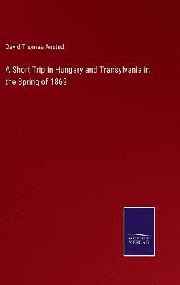 bokomslag A Short Trip in Hungary and Transylvania in the Spring of 1862