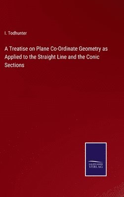 A Treatise on Plane Co-Ordinate Geometry as Applied to the Straight Line and the Conic Sections 1