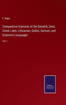 Comparative Grammar of the Sanskrit, Zend, Greek, Latin, Lithuanian, Gothic, German, and Sclavonic Languages 1