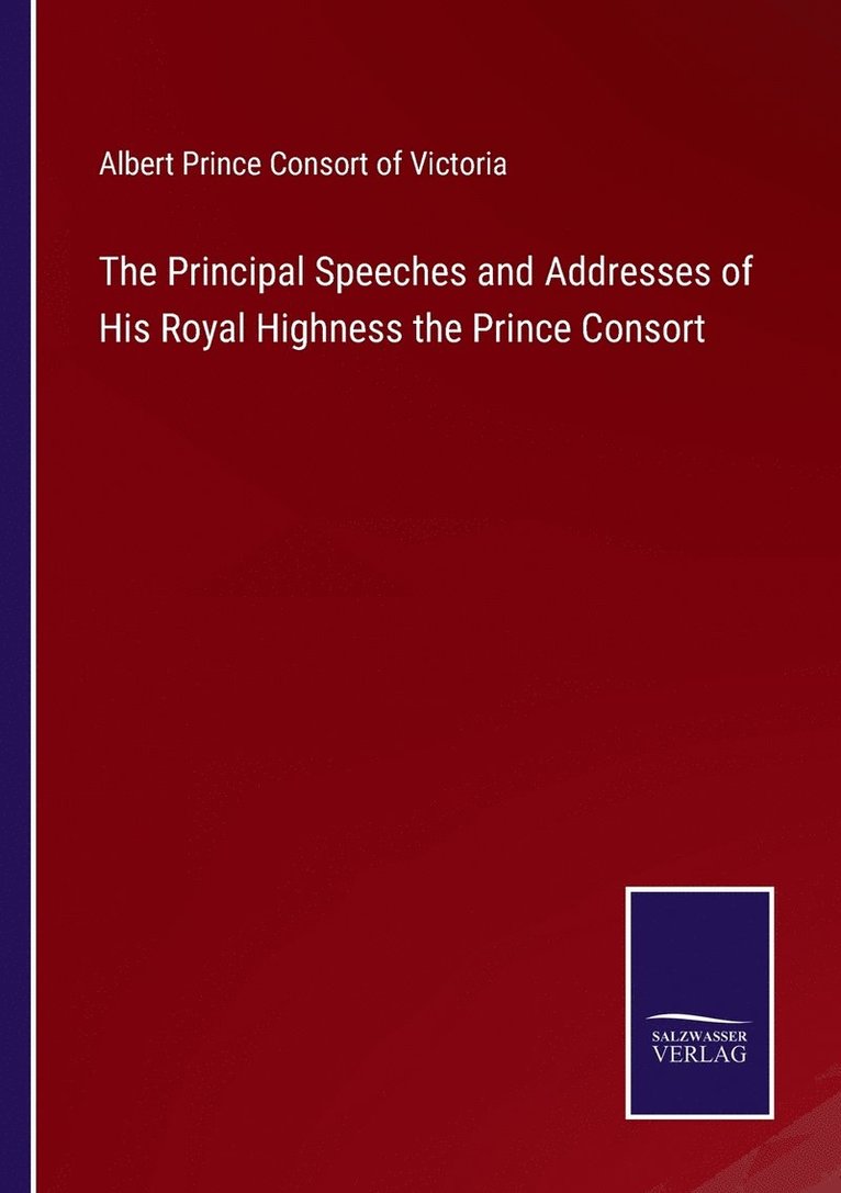 The Principal Speeches and Addresses of His Royal Highness the Prince Consort 1