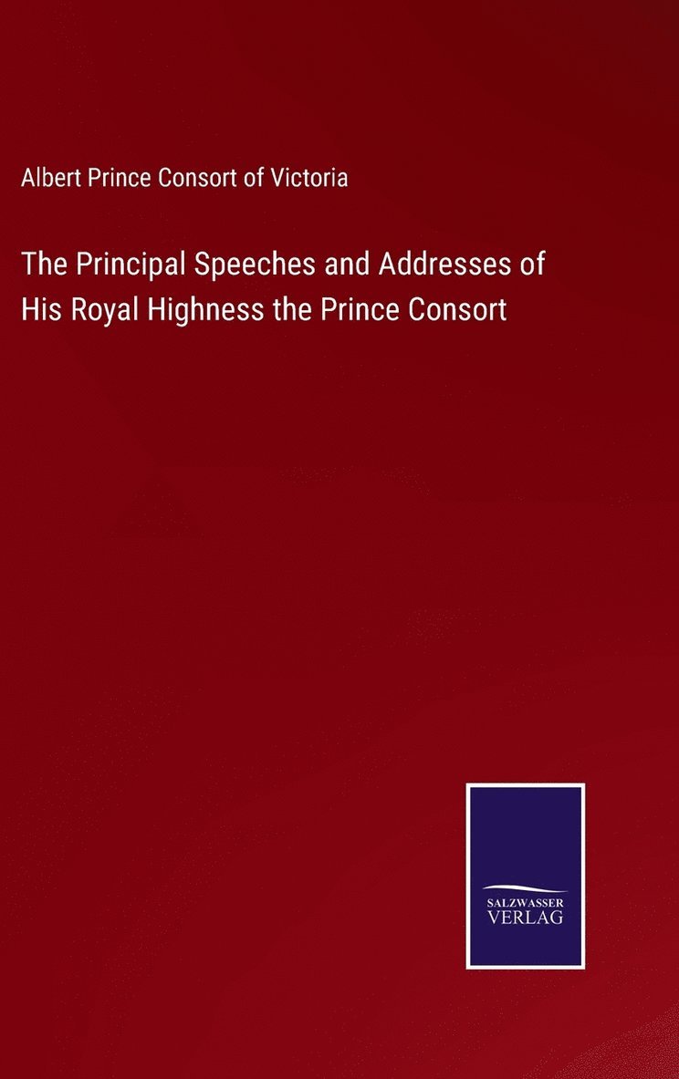 The Principal Speeches and Addresses of His Royal Highness the Prince Consort 1