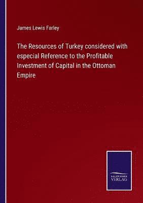 Resources of Turkey considered with especial Reference to the Profitable Investment of Capital in the Ottoman Empire