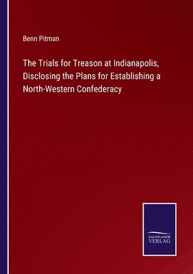 Trials for Treason at Indianapolis, Disclosing the Plans for Establishing a North-Western Confederacy