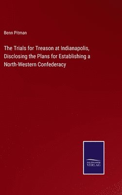 Trials for Treason at Indianapolis, Disclosing the Plans for Establishing a North-Western Confederacy