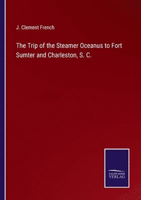 The Trip of the Steamer Oceanus to Fort Sumter and Charleston, S. C. 1