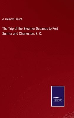 bokomslag The Trip of the Steamer Oceanus to Fort Sumter and Charleston, S. C.